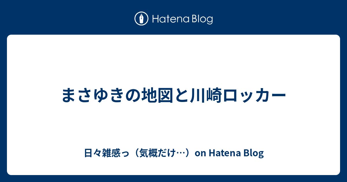 まさゆきの地図と川崎ロッカー 日々雑感っ 気概だけ On Hatena Blog