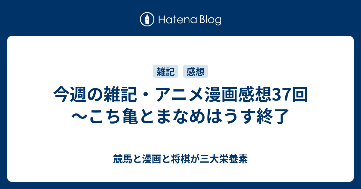 今週の雑記 アニメ漫画感想37回 こち亀とまなめはうす終了 競馬と漫画と将棋が三大栄養素