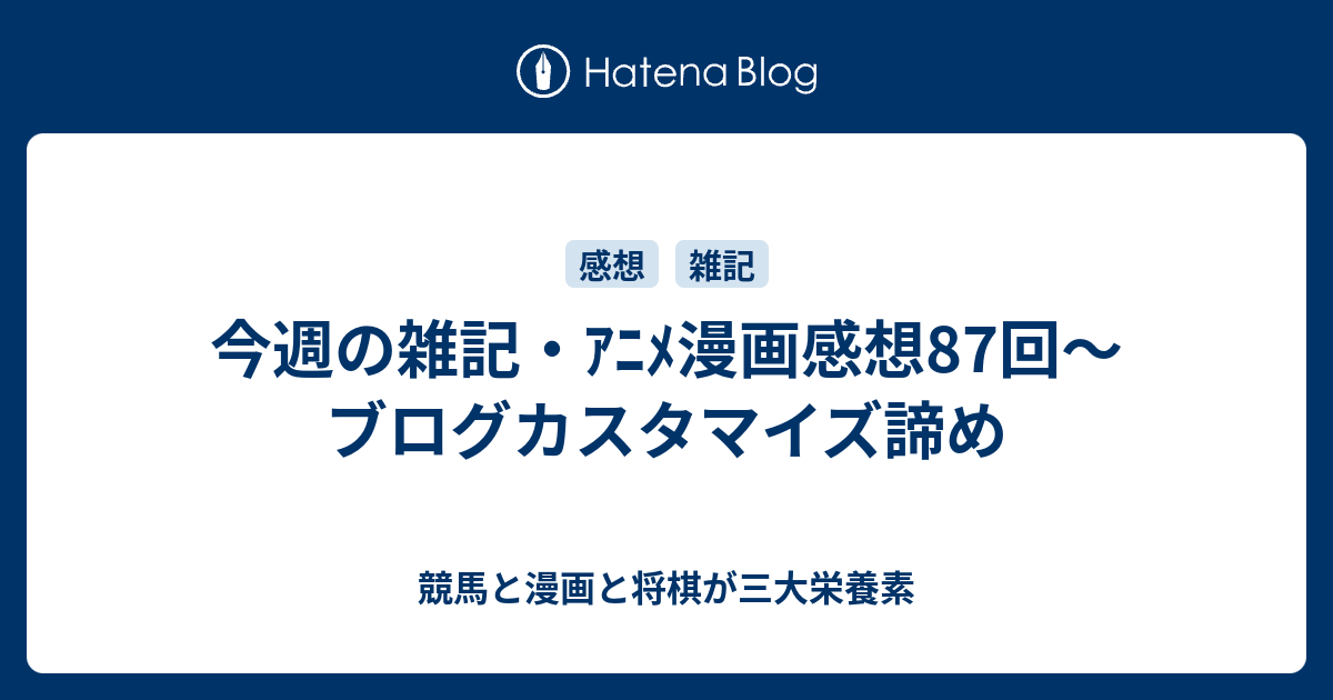 今週の雑記 ｱﾆﾒ漫画感想87回 ブログカスタマイズ諦め 競馬と漫画と将棋が三大栄養素