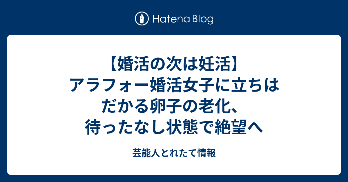 婚活の次は妊活 アラフォー婚活女子に立ちはだかる卵子の老化 待ったなし状態で絶望へ 芸能人とれたて情報