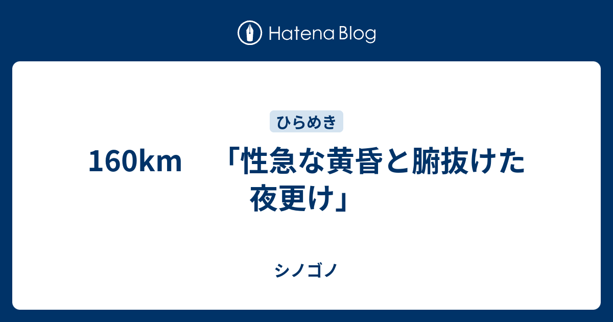 160km 「性急な黄昏と腑抜けた夜更け」 - シノゴノ