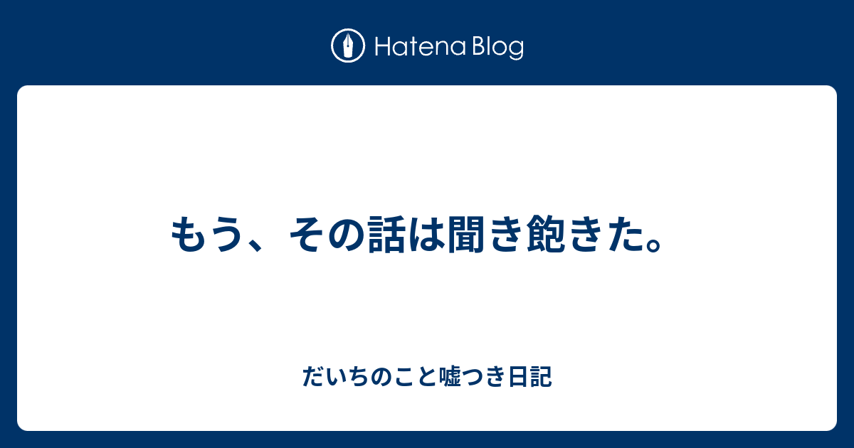 もう、その話は聞き飽きた。 - だいちのこと嘘つき日記