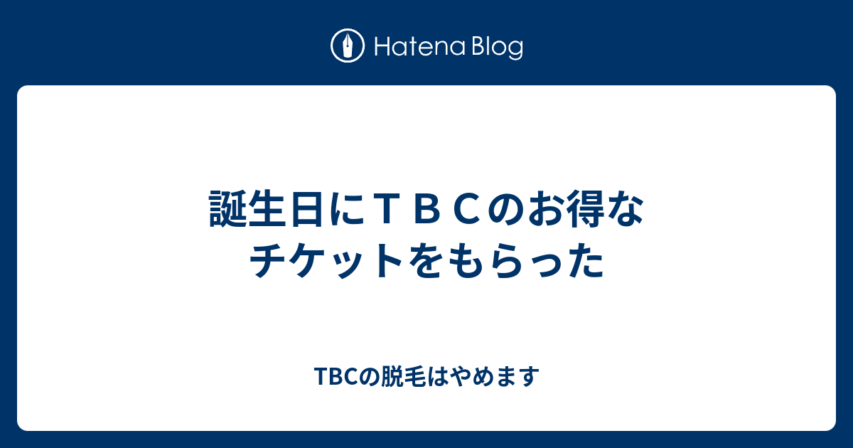 誕生日にｔｂｃのお得なチケットをもらった Tbcの脱毛はやめます