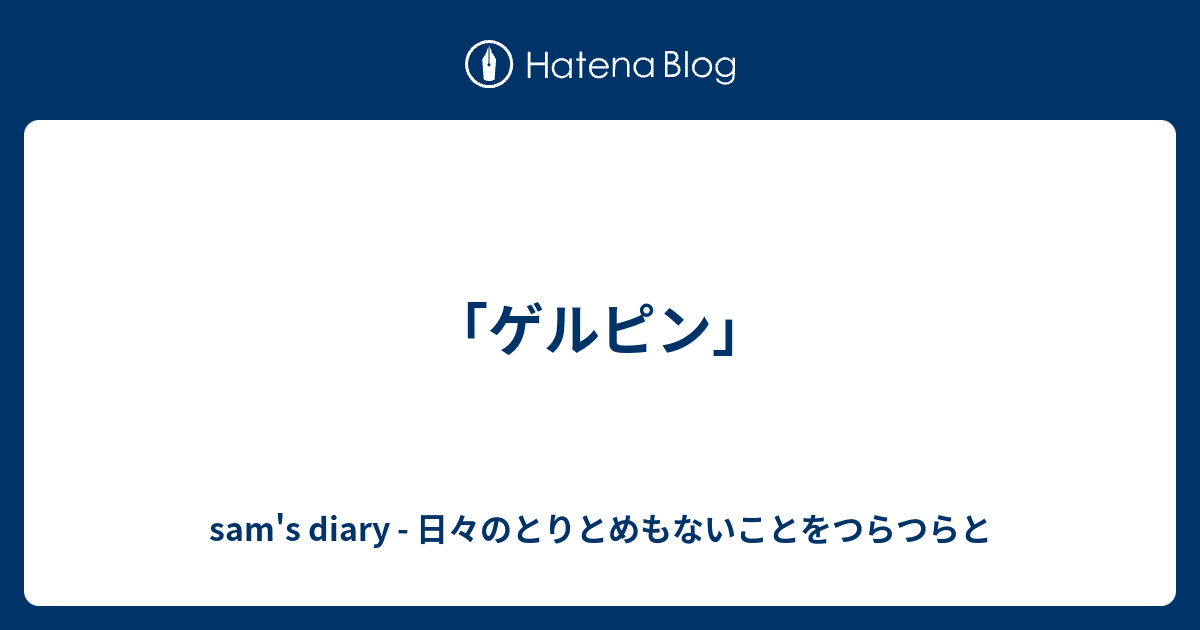 ゲルピン Sam S Diary 日々のとりとめもないことをつらつらと