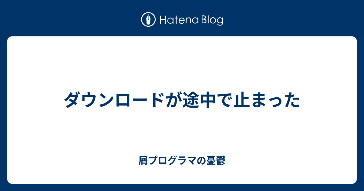 ダウンロードが途中で止まった 屑プログラマの憂鬱