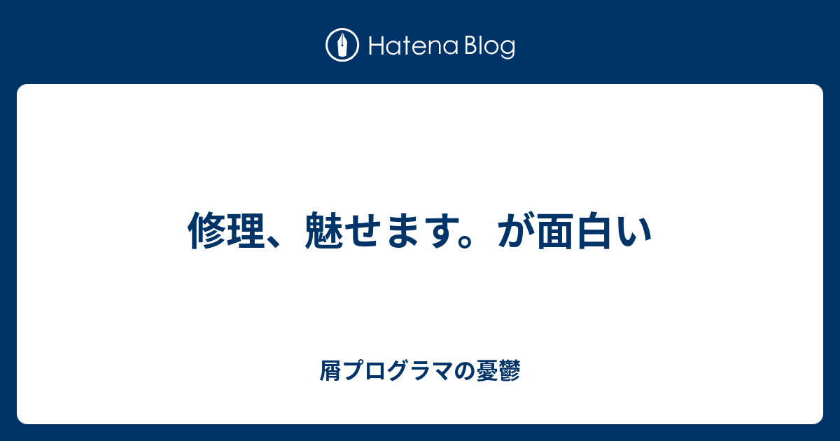 修理 魅せます が面白い 屑プログラマの憂鬱