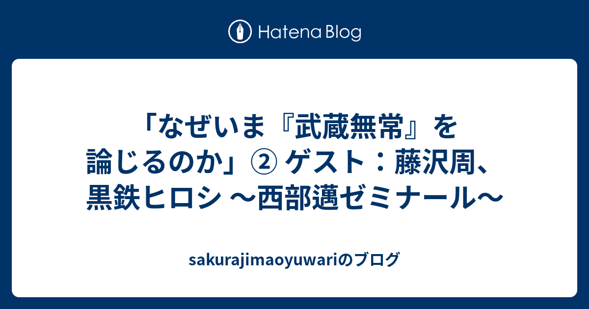 なぜいま 武蔵無常 を論じるのか ゲスト 藤沢周 黒鉄ヒロシ 西部邁ゼミナール Sakurajimaoyuwariのブログ