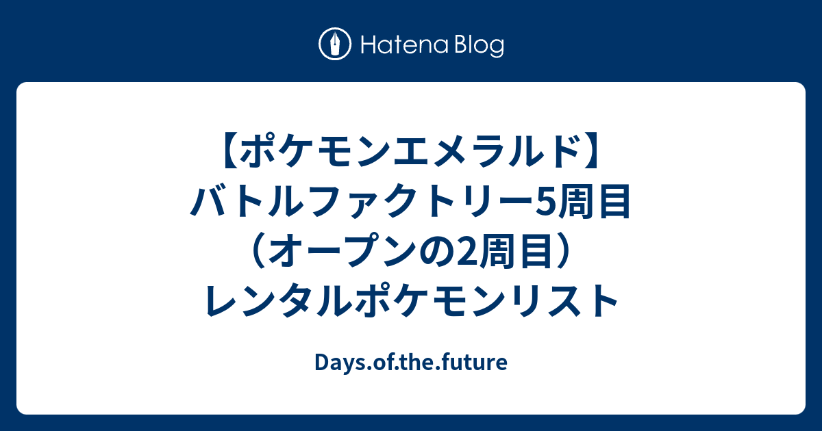 ポケモンエメラルド バトルファクトリー5周目 オープンレベル2周目 のレンタルポケモンのリスト Days Of The Future