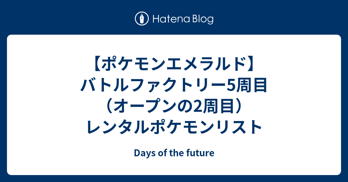 ポケモンエメラルド バトルファクトリー5周目 オープンの2周目 レンタルポケモンリスト Days Of The Future