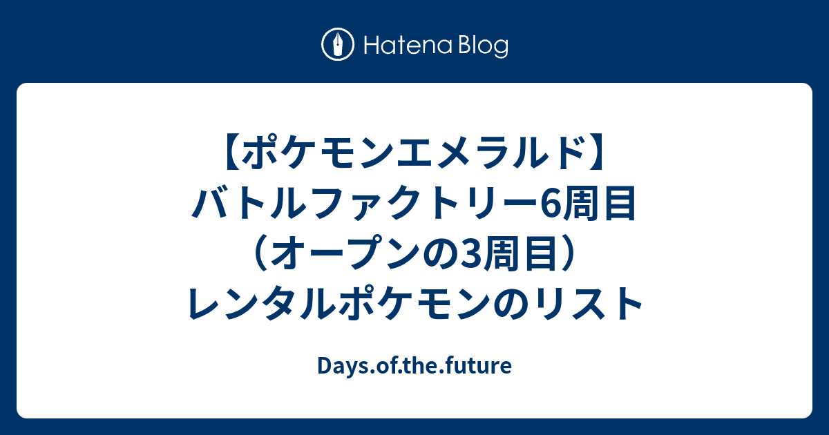 ポケモンエメラルド バトルファクトリー6周目 オープンレベル3周目 のレンタルポケモンのリスト Days Of The Future