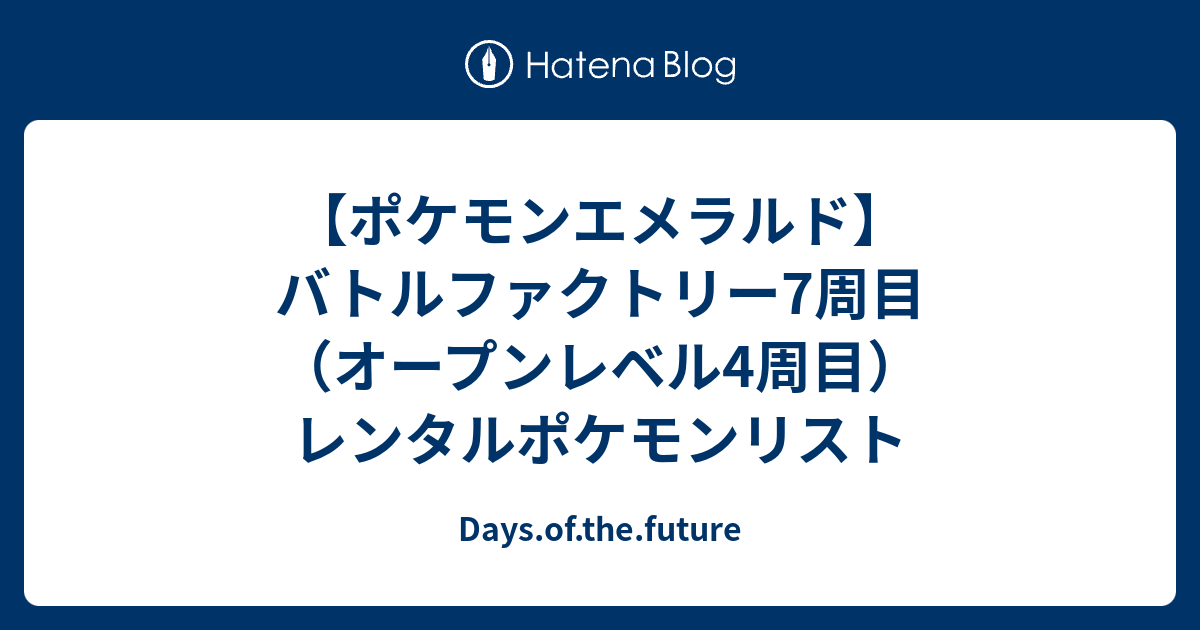 ポケモンエメラルド バトルファクトリー7周目 オープンレベル4周目 のレンタルポケモンのリスト Days Of The Future