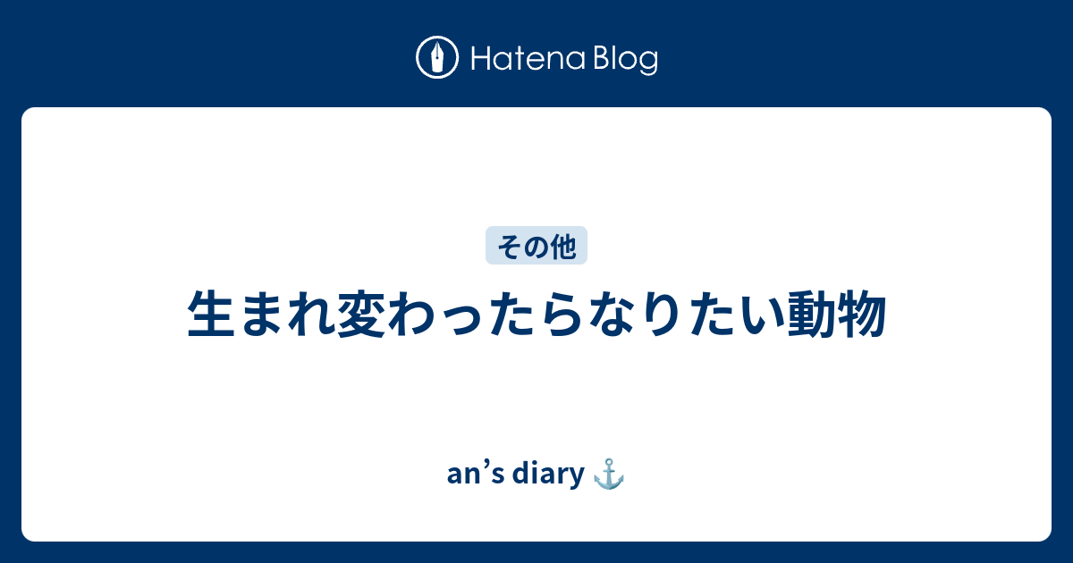 生まれ変わったらなりたい動物 An S Diary