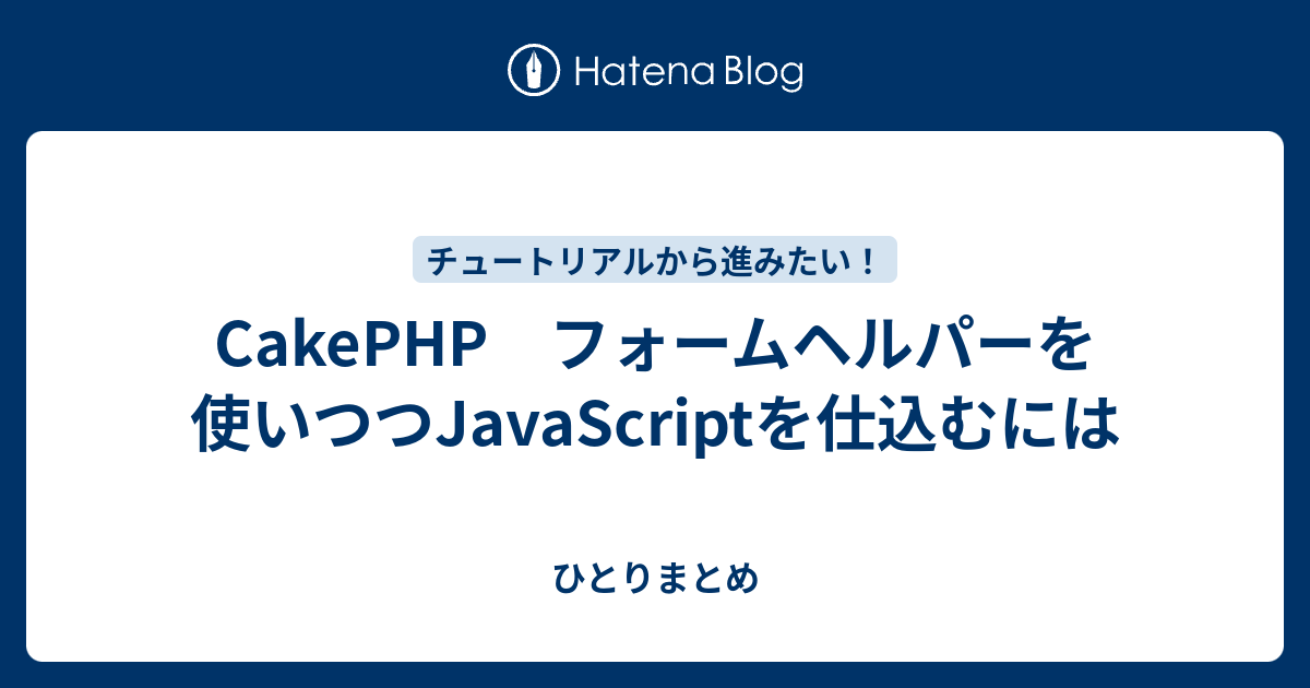 Cakephp フォームヘルパーを使いつつjavascriptを仕込むには ひとりまとめ