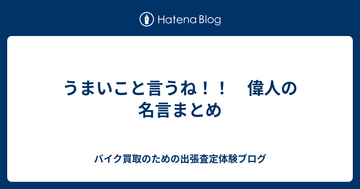 うまいこと言うね 偉人の名言まとめ バイク買取のための出張査定体験ブログ