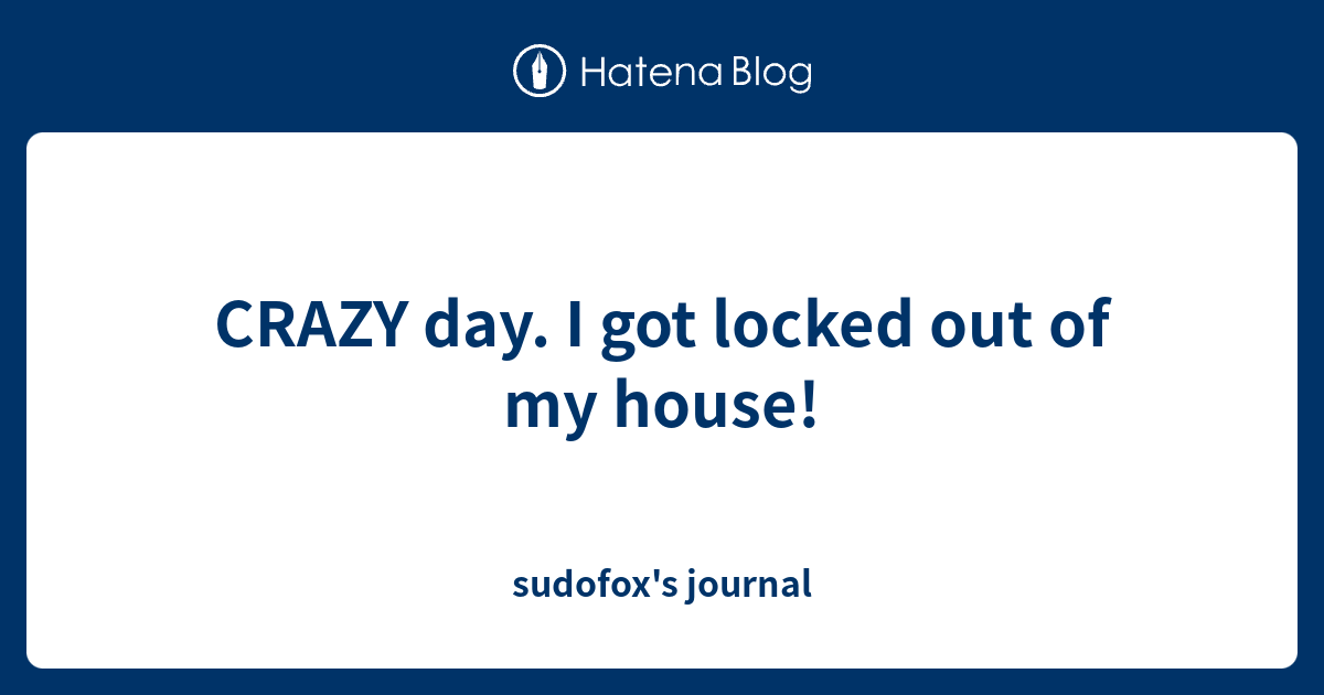 CRAZY day. I got locked out of my house! - sudofox's journal