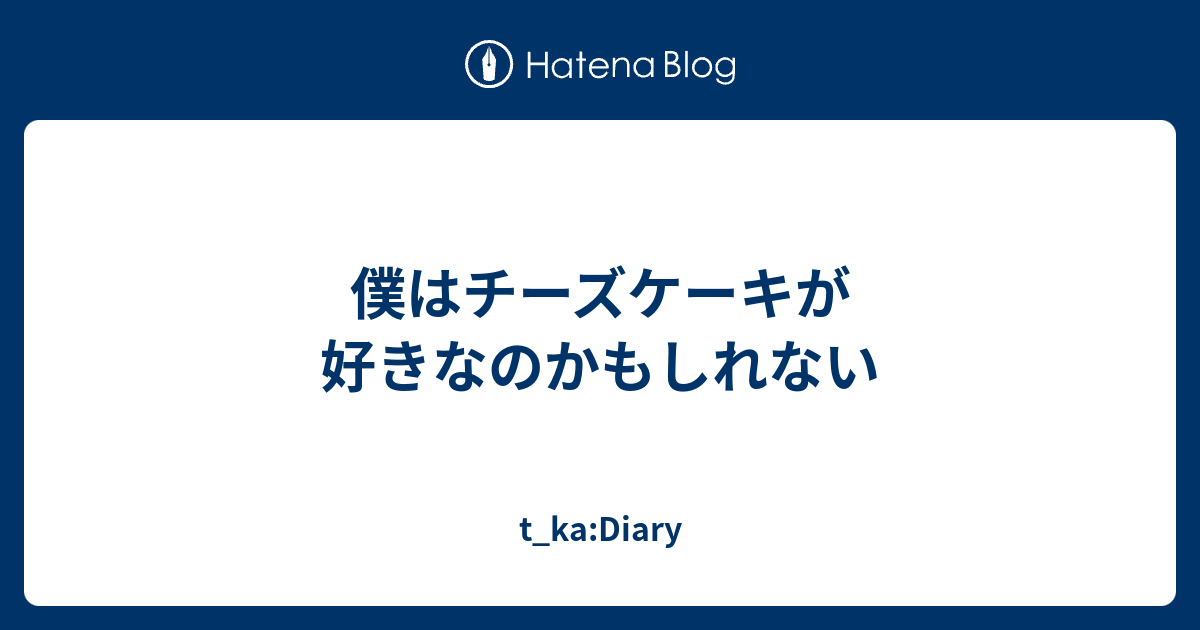 僕はチーズケーキが好きなのかもしれない T Ka Diary