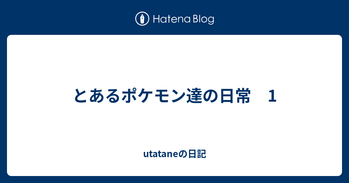 とあるポケモン達の日常 1 Utataneの日記