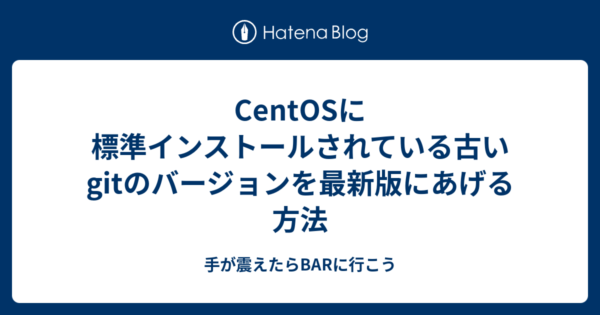 Centosに標準インストールされている古いgitのバージョンを最新版にあげる方法 手が震えたらbarに行こう