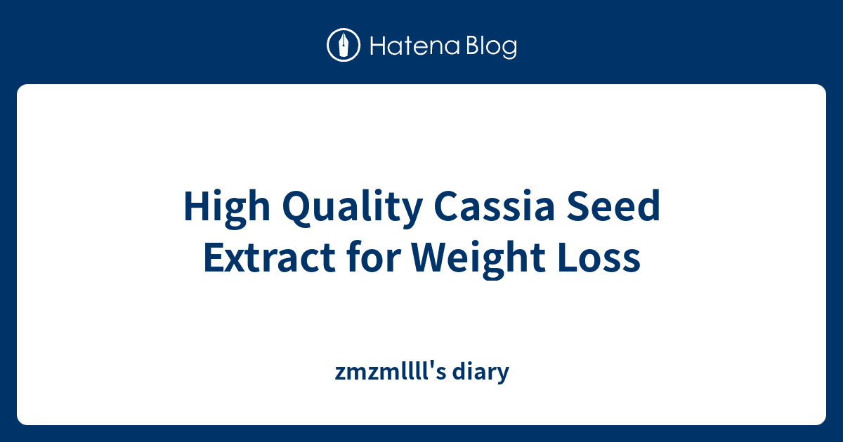 High Quality Cassia Seed Extract for Weight Loss zmzmllll's diary