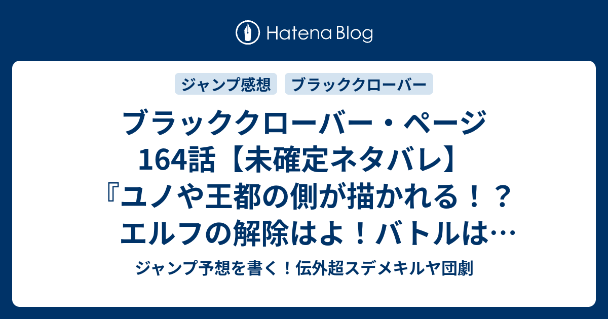 ブラッククローバー ページ164話 未確定ネタバレ ユノや王都の側が描かれる エルフの解除はよ バトルは継続か 165話に続くのか 笑顔 涙 田畠裕基 の次回 こちらジャンプ31号予想 感想速報18年 Wj ジャンプ予想を書く 伝外超スデメキルヤ団劇