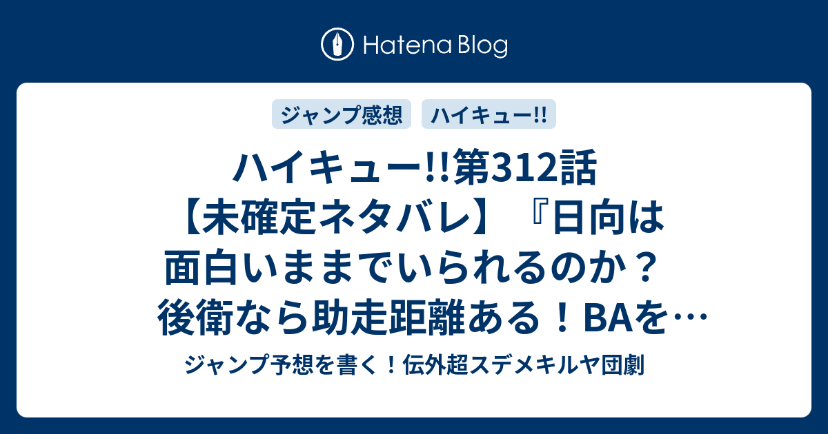 ハイキュー 第312話 未確定ネタバレ 日向は面白いままでいられるのか 後衛なら助走距離ある Baをやるのか 313話に続くのか おしまいの悲しみ 古舘春一 の次回 こちらジャンプ34号予想 感想速報18年 Wj ジャンプ予想を書く 伝外超