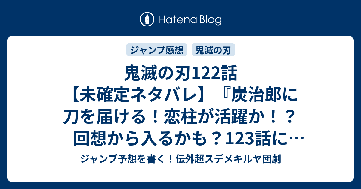 鬼滅の刃122話 未確定ネタバレ 炭治郎に刀を届ける 恋柱が活躍か 回想から入るかも 123話に続くのか 異常事態 吾峠呼世晴 の次回 こちらジャンプ36 37号予想 感想速報18年 Wj ジャンプ予想を書く 伝外超スデメキルヤ団劇