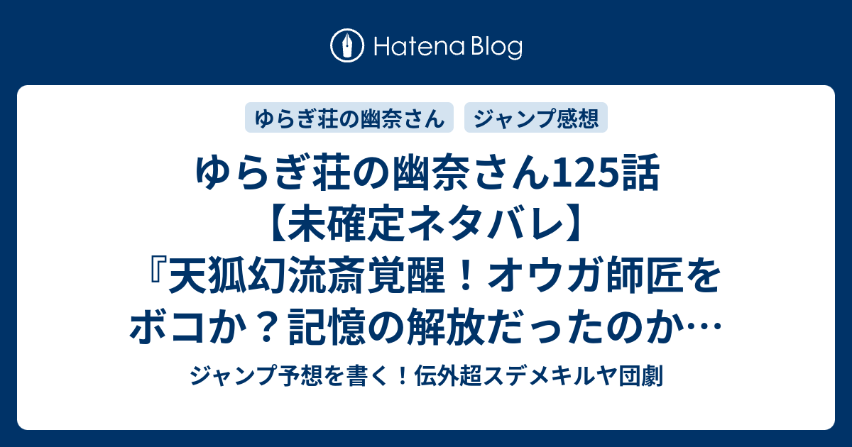 ゆらぎ荘の幽奈さん125話 未確定ネタバレ 天狐幻流斎覚醒 オウガ師匠をボコか 記憶の解放だったのか 126話 に続くのか 幽奈さんの家族 ミウラタダヒロ の次回 こちらジャンプ39号予想 感想速報18年 Wj ジャンプ 予想を書く 伝外超スデメキルヤ団劇