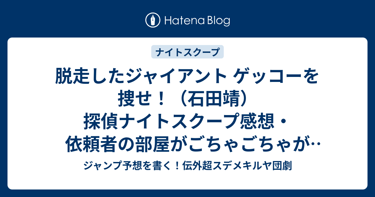 脱走したジャイアント ゲッコーを捜せ 石田靖 探偵ナイトスクープ感想 依頼者の部屋がごちゃごちゃが面白い ジャンプ予想を書く 伝外超スデメキルヤ団劇