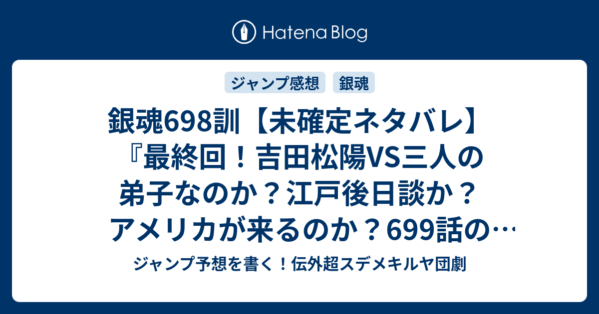 銀魂698訓 未確定ネタバレ 最終回 吉田松陽vs三人の弟子なのか 江戸後日談か アメリカが来るのか 699話の描き下ろしとかあるのか 万の絆 空知英秋 の次回 こちらジャンプ41号 予想 感想速報18年 Wj ジャンプ予想を書く 伝外超スデメキルヤ団劇