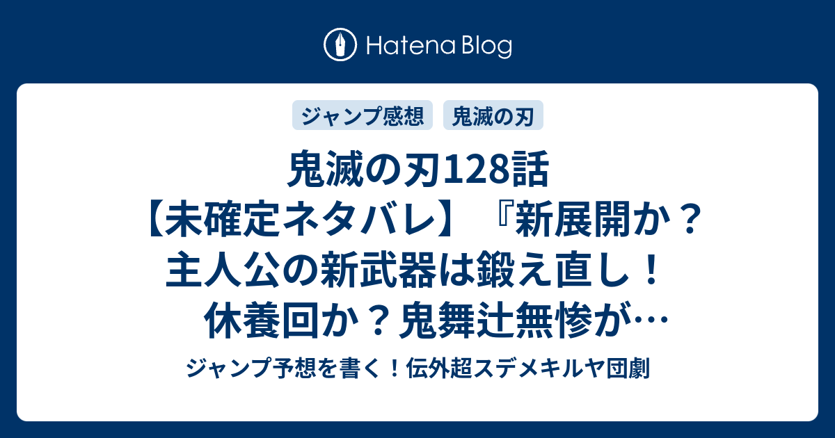 鬼滅の刃128話 未確定ネタバレ 新展開か 主人公の新武器は鍛え直し 休養回か 鬼舞辻無惨が動き出すのか 129話に続くのか 勝利の鳴動 吾峠呼世晴 の次回 こちらジャンプ43号予想 感想速報18年 Wj ジャンプ予想を書く 伝外超スデメキルヤ団劇