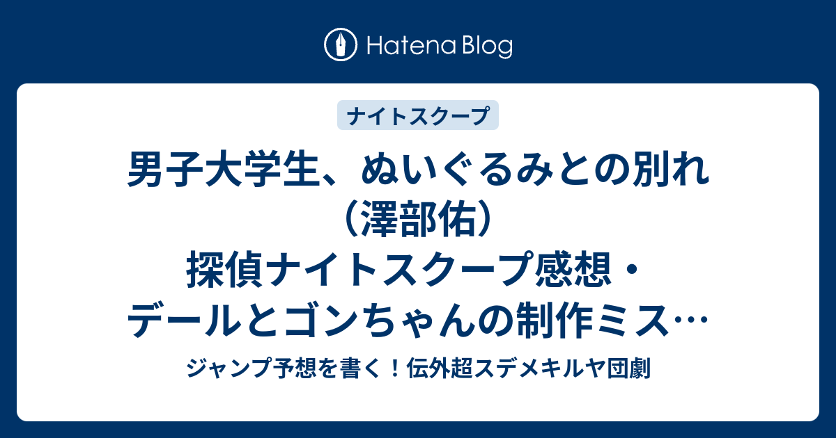 男子大学生 ぬいぐるみとの別れ 澤部佑 探偵ナイトスクープ感想 デールとゴンちゃんの制作ミスが面白い ジャンプ予想を書く 伝外超スデメキルヤ団劇