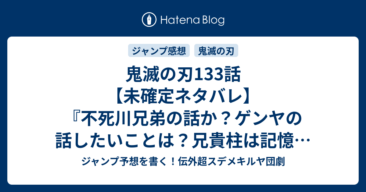 鬼滅の刃133話 未確定ネタバレ 不死川兄弟の話か ゲンヤの話したいことは 兄貴柱は記憶を失ってるのか 134話に続くのか 全力訓練 吾峠呼世晴 の次回 こちらジャンプ48号予想 感想速報18年 Wj ジャンプ予想を書く 伝外超スデメキルヤ団劇