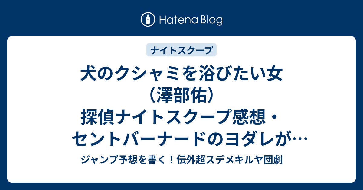 犬のクシャミを浴びたい女 澤部佑 探偵ナイトスクープ感想 セントバーナードのヨダレが面白い ジャンプ予想を書く 伝外超スデメキルヤ団劇