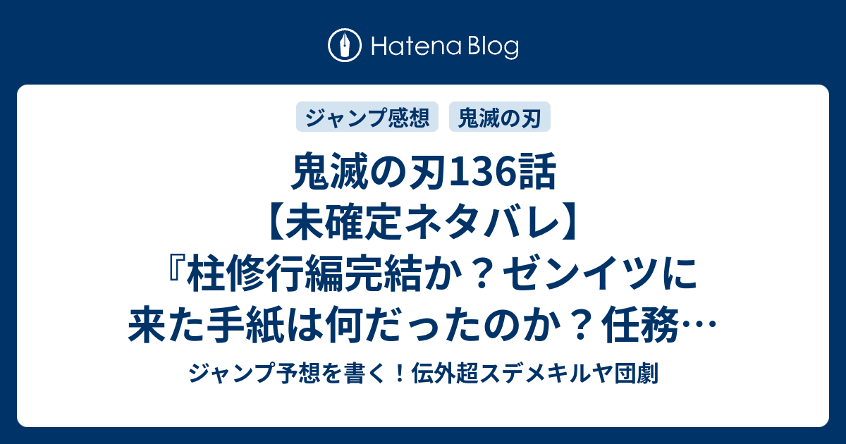 鬼滅の刃136話 未確定ネタバレ 柱修行編完結か ゼンイツに来た手紙は何だったのか 任務でバトルか 137 話に続くのか 悲鳴嶼行冥 ひめじまぎょうめい 吾峠呼世晴 の次回 こちらジャンプ51号予想 感想速報18年 Wj ジャンプ予想を書く 伝外超