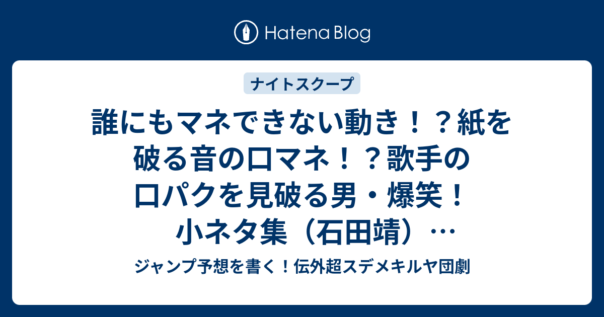 誰にもマネできない動き 紙を破る音の口マネ 歌手の口パクを見破る男 爆笑 小ネタ集 石田靖 探偵ナイトスクープ感想 地下エミチャンの相撲話が面白い ジャンプ予想を書く 伝外超スデメキルヤ団劇