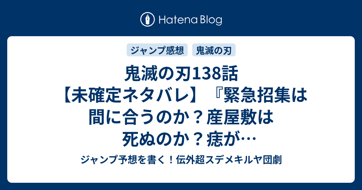 鬼滅の刃138話 未確定ネタバレ 緊急招集は間に合うのか 産屋敷は死ぬのか 痣が浮き上がる柱達か 139話に続くのか 不滅 吾峠呼世晴 の次回 こちらジャンプ1号予想 感想速報18年 Wj ジャンプ予想を書く 伝外超スデメキルヤ団劇