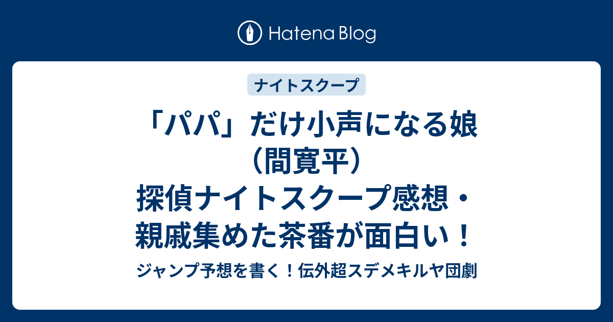 パパ だけ小声になる娘 間寛平 探偵ナイトスクープ感想 親戚集めた茶番が面白い ジャンプ予想を書く 伝外超スデメキルヤ団劇