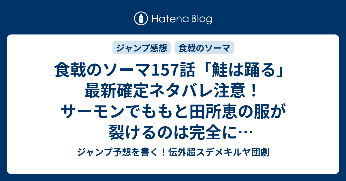 食戟のソーマ157話 鮭は踊る 最新確定ネタバレ注意 サーモンでももと田所恵の服が裂けるのは完全にゆらぎ荘潰しである 附田祐斗 佐伯俊 こちら一言ジャンプ感想14号 16年 画バレないよ Wj ジャンプ予想を書く 伝外超スデメキルヤ団劇