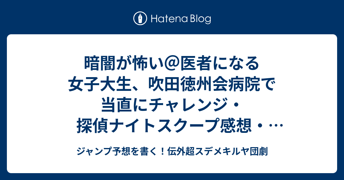 暗闇が怖い 医者になる女子大生 吹田徳州会病院で当直にチャレンジ 探偵ナイトスクープ感想 橋本直探偵 ジャンプ予想を書く 伝外超スデメキルヤ団劇