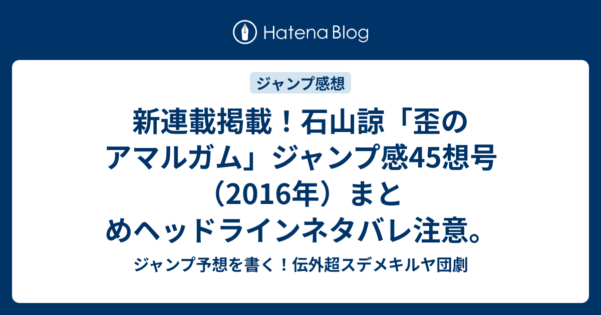 新連載掲載 石山諒 歪のアマルガム ジャンプ感45想号 16年 まとめヘッドラインネタバレ注意 ジャンプ予想を書く 伝外超スデメキルヤ団劇