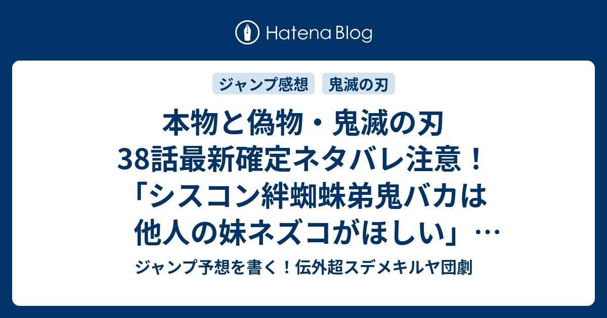 本物と偽物 鬼滅の刃38話最新確定ネタバレ注意 シスコン絆蜘蛛弟鬼バカは他人の妹ネズコがほしい 吾峠呼世晴 こちら一言ジャンプ感想50号 16年 画バレないよ Wj ジャンプ予想を書く 伝外超スデメキルヤ団劇