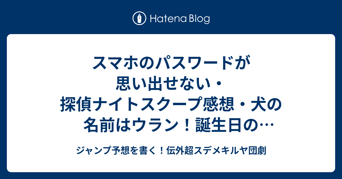 スマホのパスワードが思い出せない 探偵ナイトスクープ感想 犬の名前はウラン 誕生日の組み合わせなど無限 が面白い 田村裕探偵 ジャンプ予想を書く 伝外超スデメキルヤ団劇