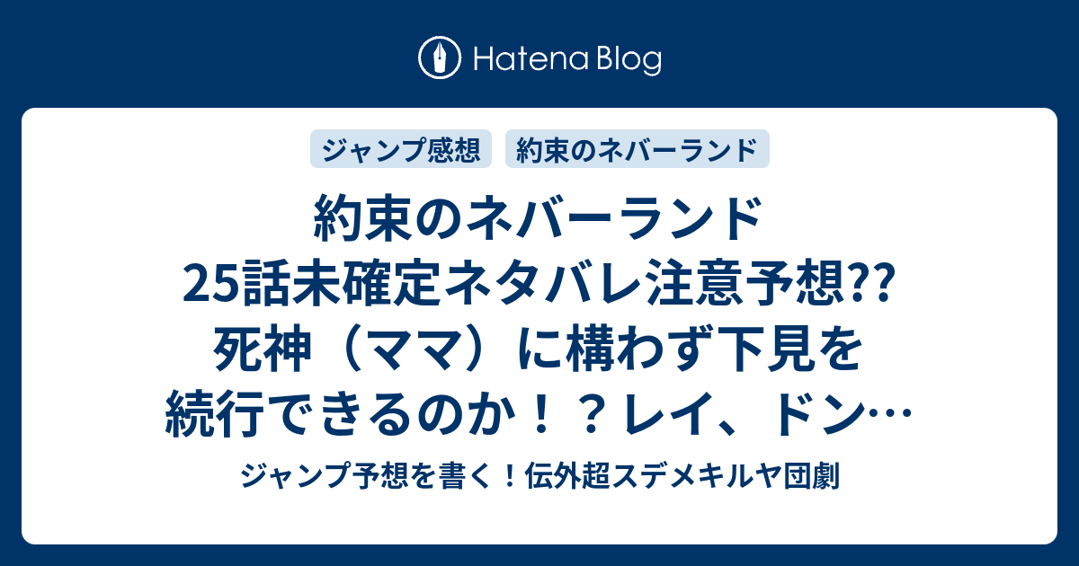 約束のネバーランド25話未確定ネタバレ注意予想 死神 ママ に構わず下見を続行できるのか レイ ドン ギルダが強行か 26話で壁の外が描かれるのか こちらジャンプ感想 下見 の次回 画バレないよ ジャンプ予想を書く 伝外超スデメキルヤ団劇