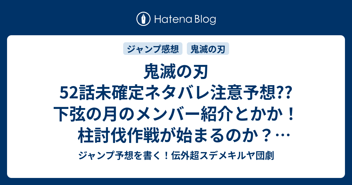 鬼滅の刃52話未確定ネタバレ注意予想 下弦の月のメンバー紹介とかか 柱討伐作戦が始まるのか 鬼舞辻無惨が全員殺したりして 53話 はゼンイツ ネズコのデートかな こちらジャンプ感想 日輪刀還る 吾峠呼世晴 の次回 画バレないよ ジャンプ予想を書く