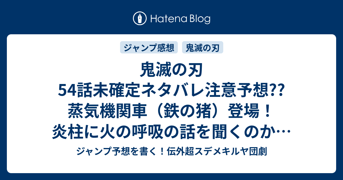 鬼滅の刃54話未確定ネタバレ注意予想 蒸気機関車 鉄の猪 登場 炎柱に火の呼吸の話を聞くのか 新指令登場か 55話へ継続だろう こちらジャンプ感想 君は 吾峠呼世晴 の次回 画バレないよ ジャンプ予想を書く 伝外超スデメキルヤ団劇