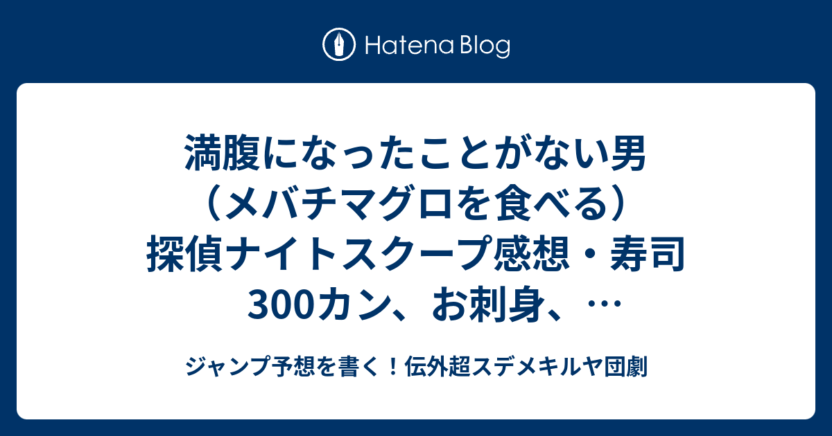 満腹になったことがない男 メバチマグロを食べる 探偵ナイトスクープ感想 寿司300カン お刺身 タイムリミットが面白い 真栄田賢探偵 ジャンプ予想を書く 伝外超スデメキルヤ団劇