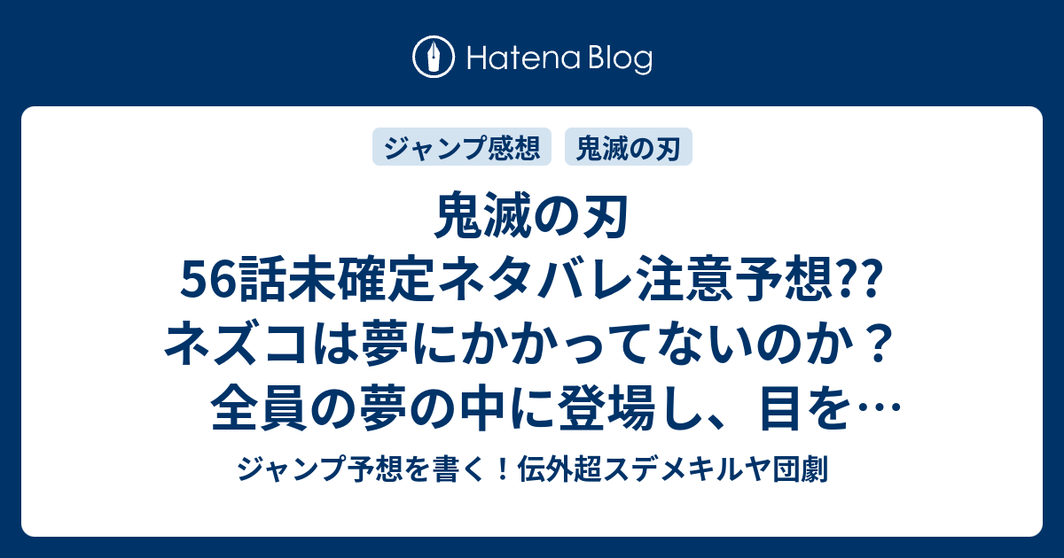 鬼滅の刃56話未確定ネタバレ注意予想 ネズコは夢にかかってないのか 全員の夢の中に登場し 目を覚まさせそう 57話でバトル突入か こちらジャンプ感想 無限夢列車 吾峠呼世晴 の次回 画バレないよ ジャンプ予想を書く 伝外超スデメキルヤ団劇