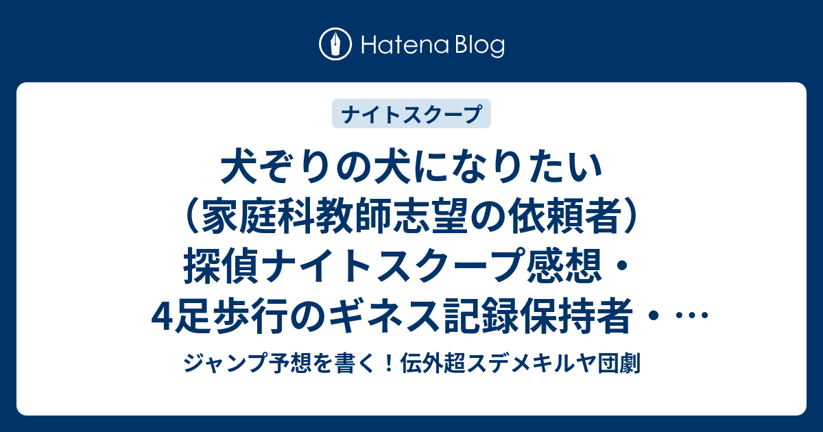 犬ぞりの犬になりたい 家庭科教師志望の依頼者 探偵ナイトスクープ感想 4足歩行のギネス記録保持者 いとうけんいちさんの登場が面白い たむらけんじ探偵 ジャンプ予想を書く 伝外超スデメキルヤ団劇