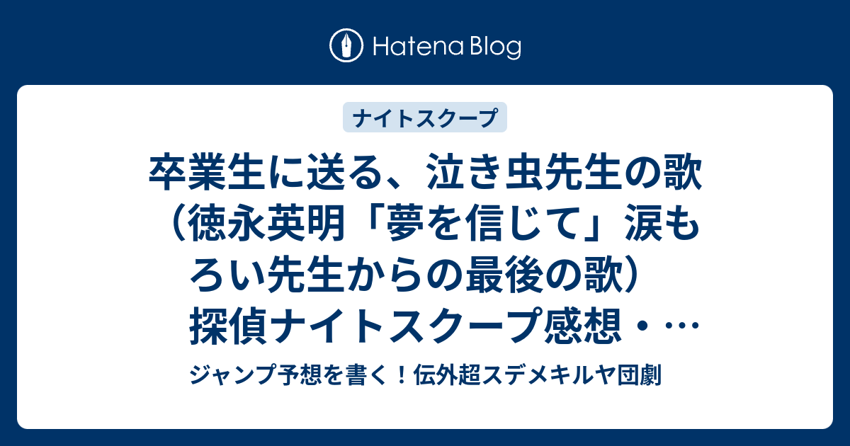 卒業生に送る 泣き虫先生の歌 徳永英明 夢を信じて 涙もろい先生からの最後の歌 探偵ナイトスクープ感想 号泣してイントロから歌えないのが面白い 間寛平 探偵 ジャンプ予想を書く 伝外超スデメキルヤ団劇