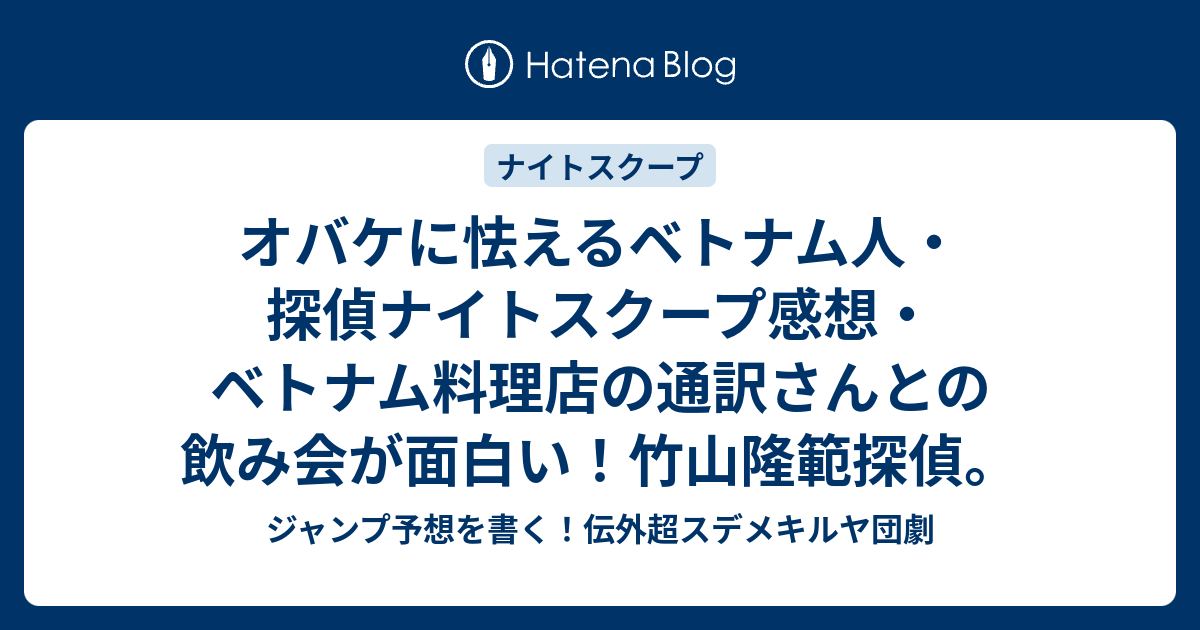 オバケに怯えるベトナム人 探偵ナイトスクープ感想 ベトナム料理店の通訳さんとの飲み会が面白い 竹山隆範探偵 ジャンプ予想を書く 伝外超スデメキルヤ団劇